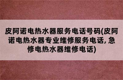 皮阿诺电热水器服务电话号码(皮阿诺电热水器专业维修服务电话, 急修电热水器维修电话)